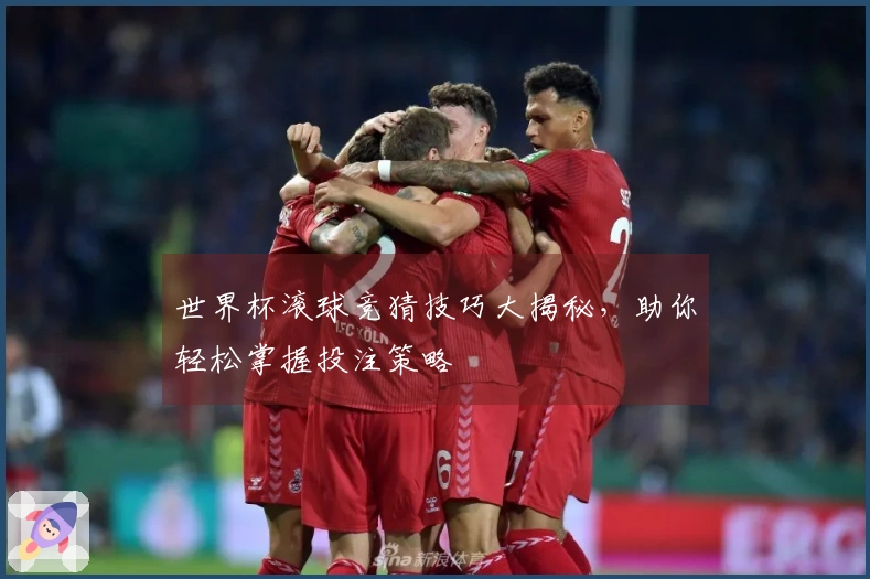 世界杯滚球竞猜技巧大揭秘,助你轻松掌握投注策略