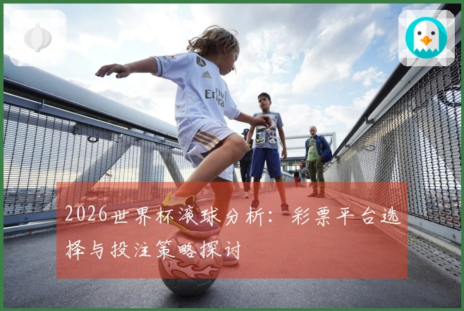 2026世界杯滚球分析:彩票平台选择与投注策略探讨