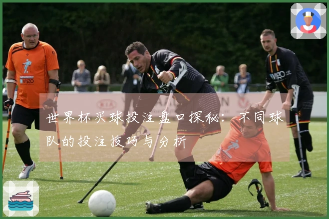 世界杯买球投注盘口探秘：不同球队的投注技巧与分析