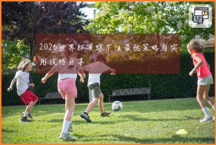 2026世界杯滚球下注最优策略与实用技巧分享