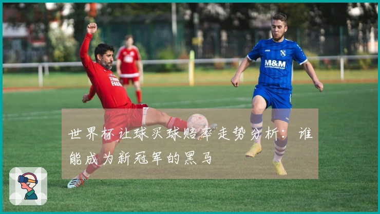 世界杯让球买球赔率走势分析:谁能成为新冠军的黑马