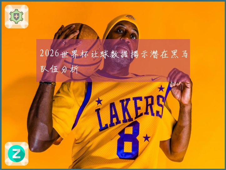 2026世界杯让球数据揭示潜在黑马队伍分析
