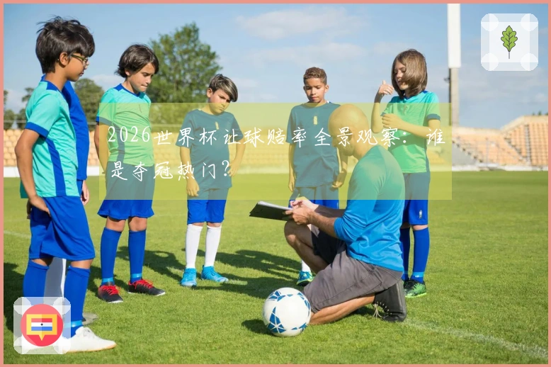 2026世界杯让球赔率全景观察：谁是夺冠热门？
