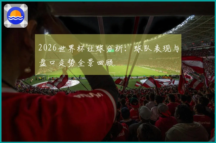 2026世界杯让球分析：球队表现与盘口走势全景回顾