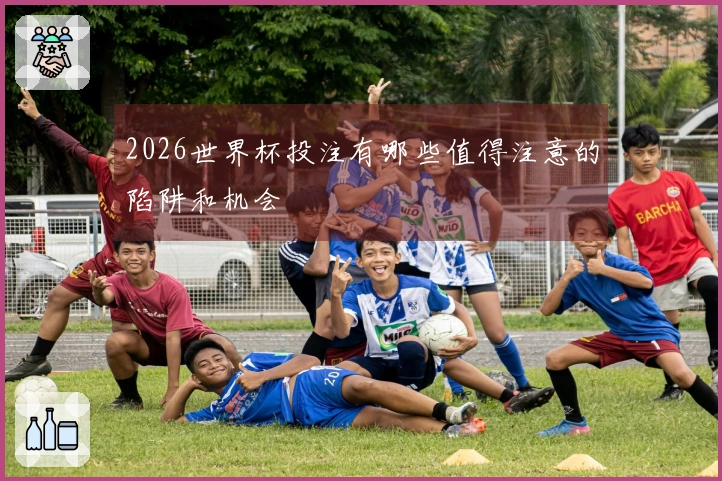 2026世界杯投注有哪些值得注意的陷阱和机会