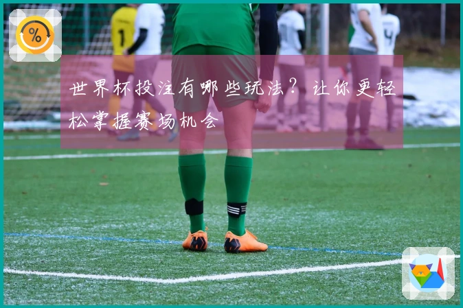 世界杯投注有哪些玩法？让你更轻松掌握赛场机会