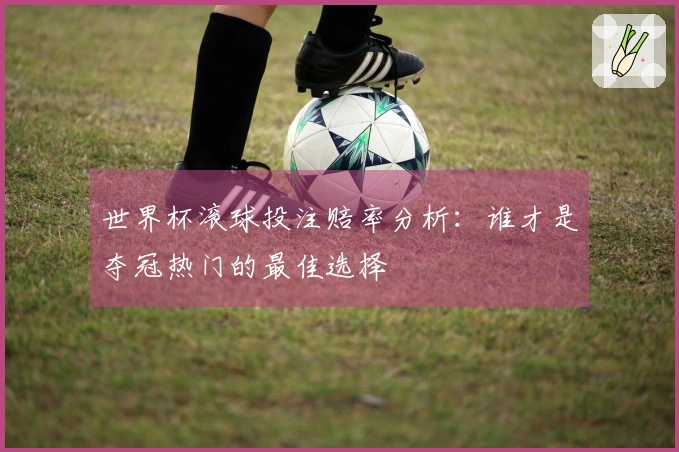 世界杯滚球投注赔率分析：谁才是夺冠热门的最佳选择