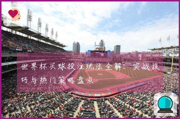 世界杯买球投注玩法全解：实战技巧与热门策略盘点