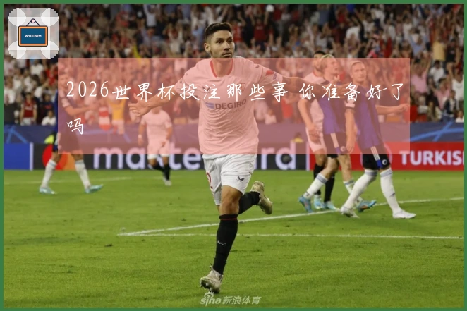 2026世界杯投注那些事 你准备好了吗