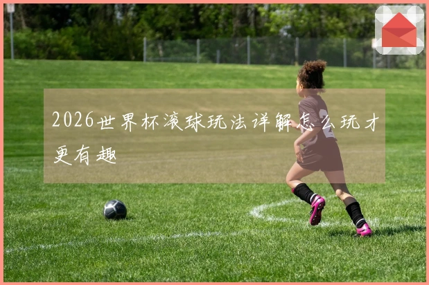 2026世界杯滚球玩法详解怎么玩才更有趣