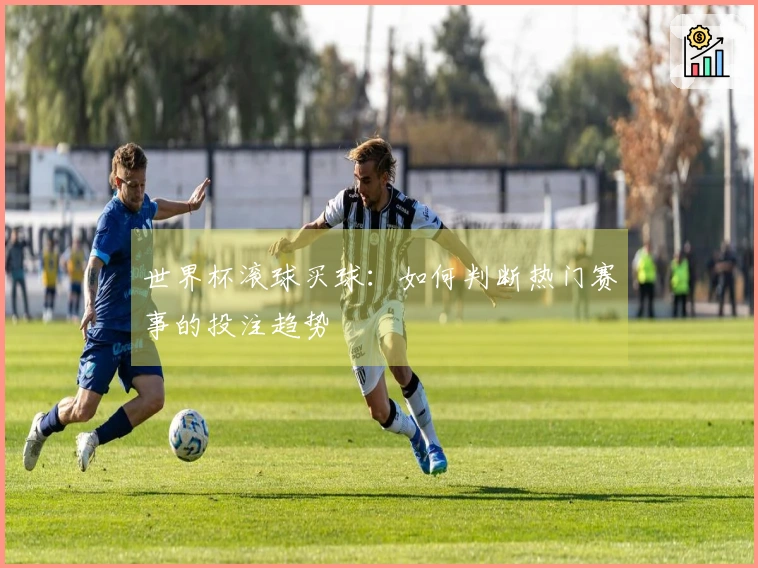 世界杯滚球买球：如何判断热门赛事的投注趋势