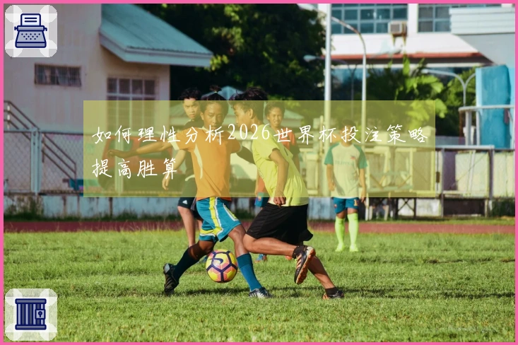如何理性分析2026世界杯投注策略提高胜算