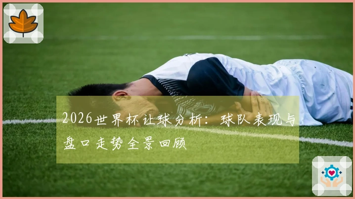 2026世界杯让球分析：球队表现与盘口走势全景回顾