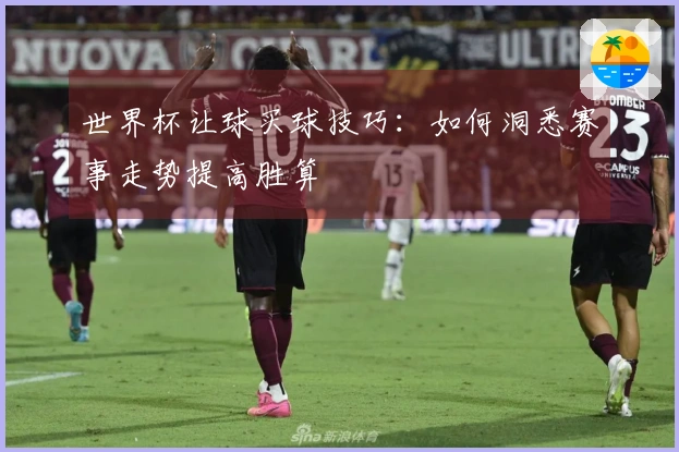世界杯让球买球技巧：如何洞悉赛事走势提高胜算
