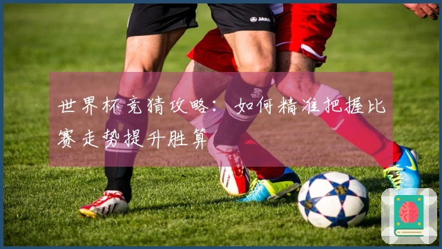 世界杯竞猜攻略：如何精准把握比赛走势提升胜算