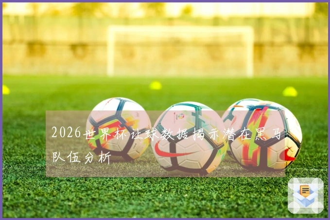 2026世界杯让球数据揭示潜在黑马队伍分析
