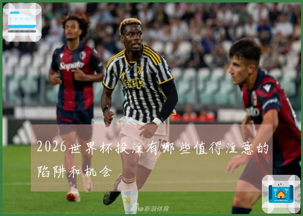 2026世界杯投注有哪些值得注意的陷阱和机会