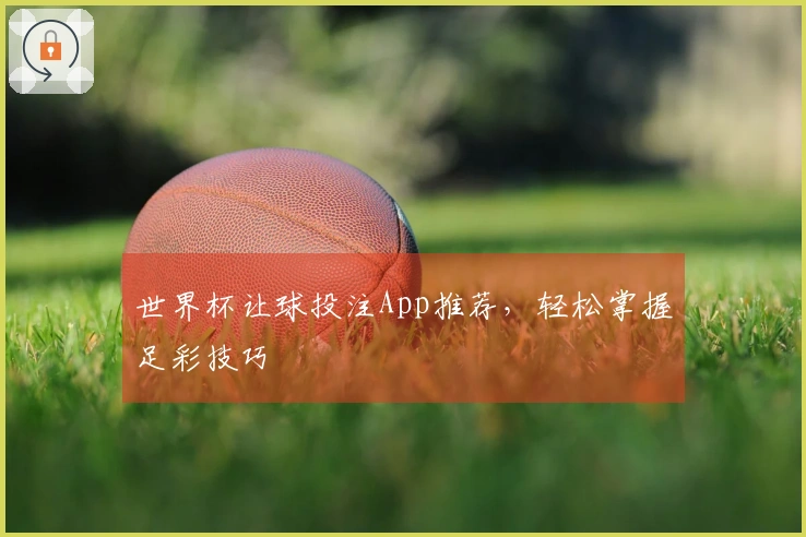 世界杯让球投注App推荐，轻松掌握足彩技巧