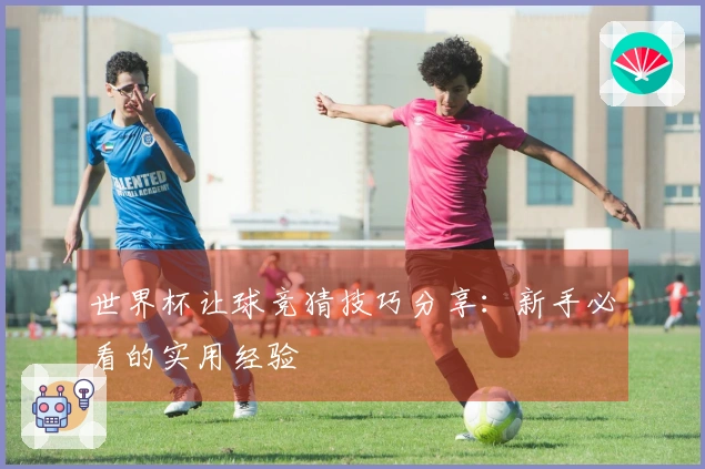 世界杯让球竞猜技巧分享：新手必看的实用经验