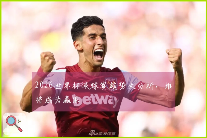 2026世界杯滚球赛趋势大分析，谁将成为赢家