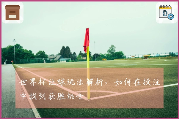 世界杯让球玩法解析，如何在投注中找到获胜机会