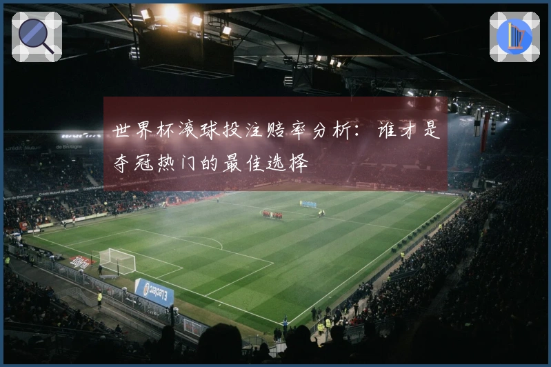 世界杯滚球投注赔率分析：谁才是夺冠热门的最佳选择