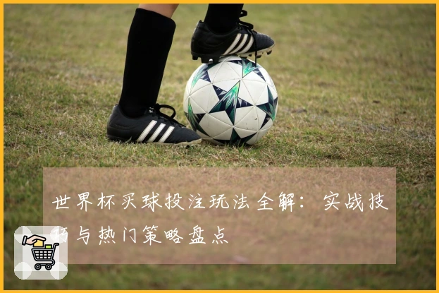 世界杯买球投注玩法全解：实战技巧与热门策略盘点