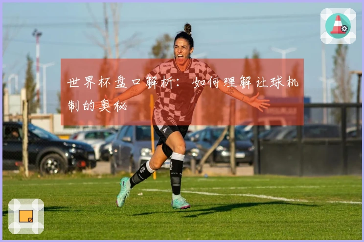 世界杯盘口解析：如何理解让球机制的奥秘