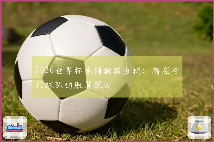 2026世界杯竞猜数据分析：潜在冷门球队的胜算探讨